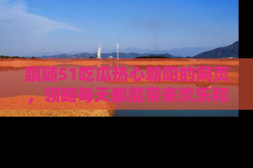 跟随51吃瓜热心朝阳的网页，领略每天都能带来欢乐和惊喜的小资讯！