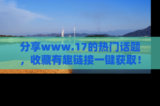 分享www.17的热门话题，收藏有趣链接一键获取！