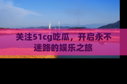 关注51cg吃瓜，开启永不迷路的娱乐之旅