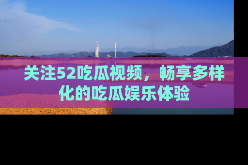 关注52吃瓜视频，畅享多样化的吃瓜娱乐体验