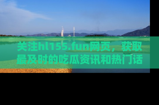 关注hl155.fun网页，获取最及时的吃瓜资讯和热门话题！