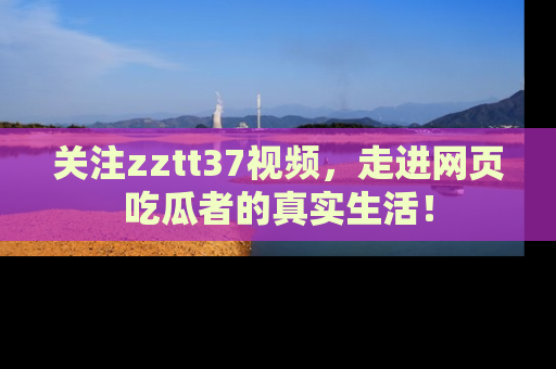 关注zztt37视频，走进网页吃瓜者的真实生活！