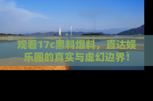 观看17c黑料爆料，直达娱乐圈的真实与虚幻边界！