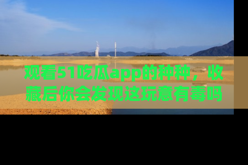 观看51吃瓜app的种种，收藏后你会发现这玩意有毒吗？