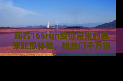 观看166run给你带来的独家吃瓜体验，粉丝们千万别错过