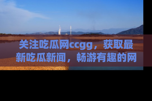 关注吃瓜网ccgg，获取最新吃瓜新闻，畅游有趣的网站世界