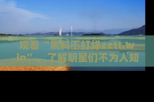 观看“黑料不打烊zztt.win”，了解明星们不为人知的黑料内幕