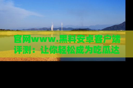 官网www.黑料安卓客户端评测：让你轻松成为吃瓜达人！