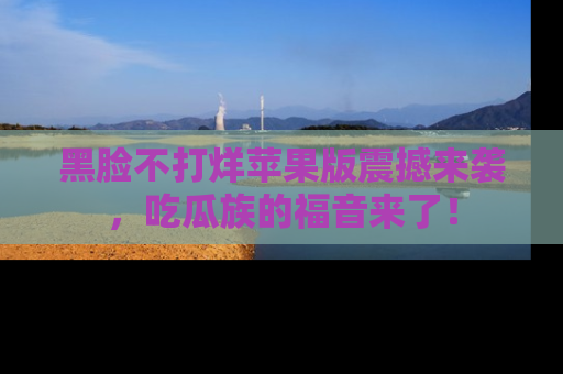 黑脸不打烊苹果版震撼来袭，吃瓜族的福音来了！