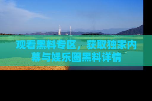 观看黑料专区，获取独家内幕与娱乐圈黑料详情