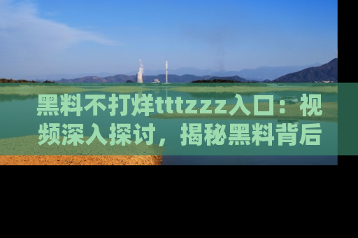黑料不打烊tttzzz入口：视频深入探讨，揭秘黑料背后的人和事