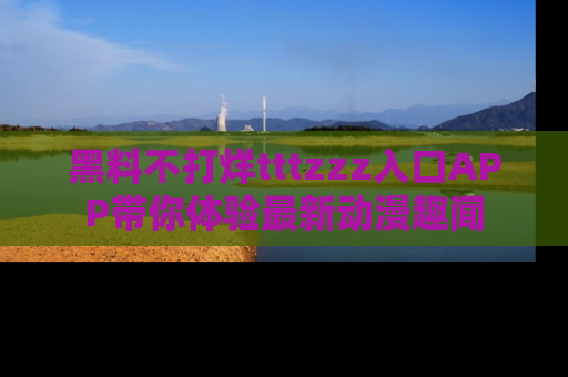 黑料不打烊tttzzz入口APP带你体验最新动漫趣闻