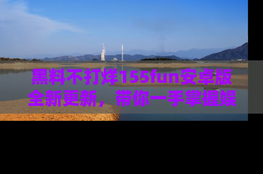 黑料不打烊155fun安卓版全新更新，带你一手掌握娱乐圈的秘密与八卦！
