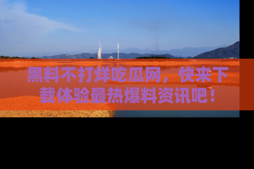 黑料不打烊吃瓜网，快来下载体验最热爆料资讯吧！