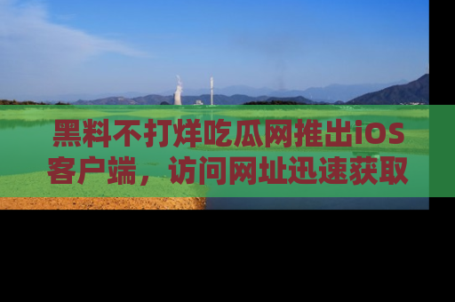 黑料不打烊吃瓜网推出iOS客户端，访问网址迅速获取独家八卦！