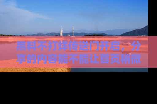 黑料不打烊传送门开启，分享的内容能不能让首页稍微有点新意？
