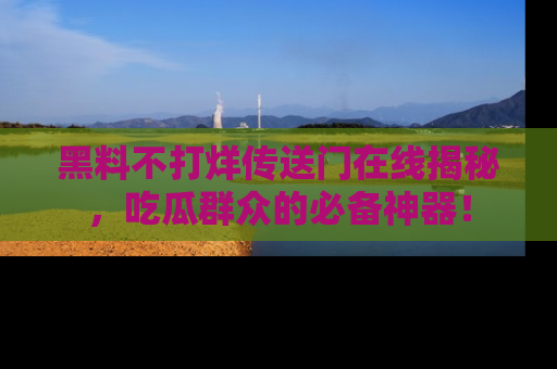 黑料不打烊传送门在线揭秘，吃瓜群众的必备神器！
