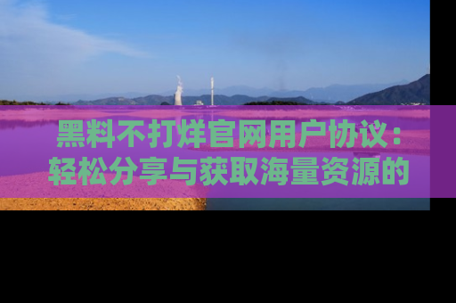 黑料不打烊官网用户协议：轻松分享与获取海量资源的方法
