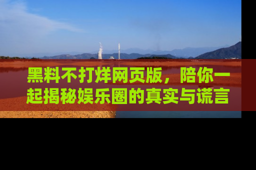 黑料不打烊网页版，陪你一起揭秘娱乐圈的真实与谎言。