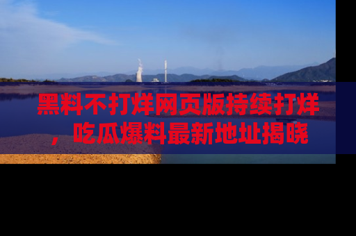 黑料不打烊网页版持续打烊，吃瓜爆料最新地址揭晓