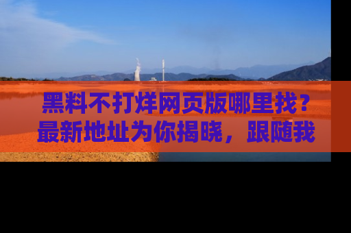 黑料不打烊网页版哪里找？最新地址为你揭晓，跟随我们一起了解更多八卦吧！