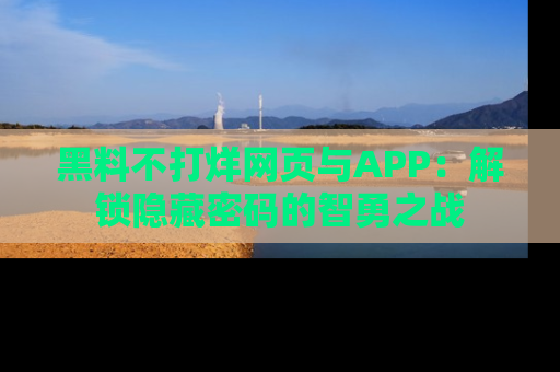 黑料不打烊网页与APP：解锁隐藏密码的智勇之战