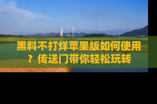 黑料不打烊苹果版如何使用？传送门带你轻松玩转