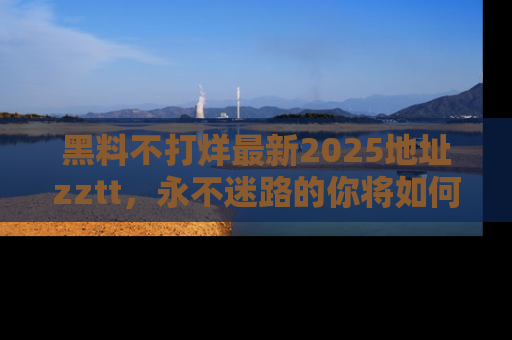 黑料不打烊最新2025地址zztt，永不迷路的你将如何撕开真相的面纱？