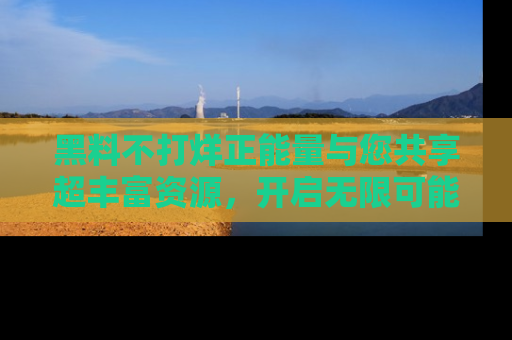 黑料不打烊正能量与您共享超丰富资源，开启无限可能的新视界！
