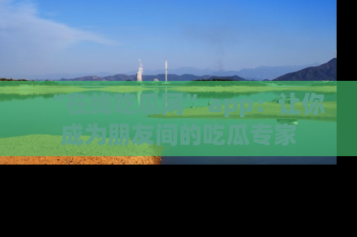 “在线吃瓜网”app：让你成为朋友间的吃瓜专家