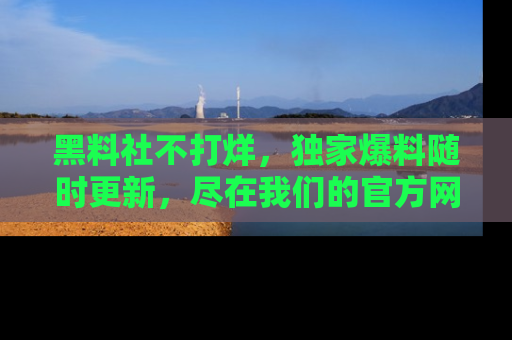 黑料社不打烊，独家爆料随时更新，尽在我们的官方网站网址！