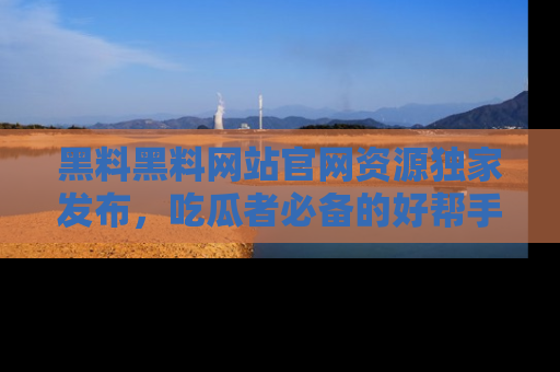 黑料黑料网站官网资源独家发布，吃瓜者必备的好帮手
