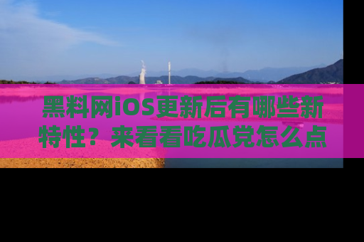 黑料网iOS更新后有哪些新特性？来看看吃瓜党怎么点评！