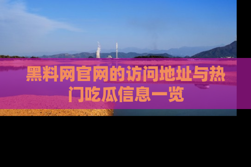 黑料网官网的访问地址与热门吃瓜信息一览