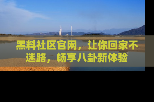 黑料社区官网，让你回家不迷路，畅享八卦新体验