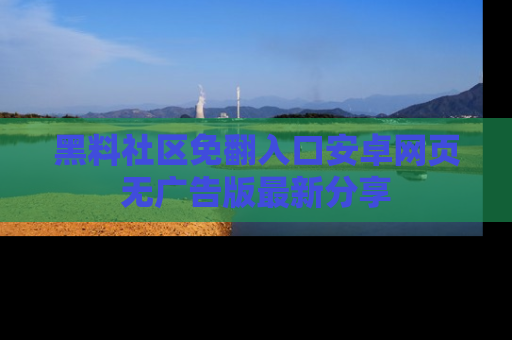 黑料社区免翻入口安卓网页无广告版最新分享