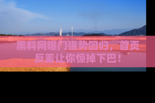 黑料网曝门强势回归，首页反差让你惊掉下巴！