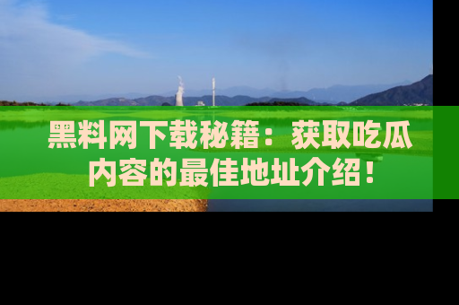 黑料网下载秘籍：获取吃瓜内容的最佳地址介绍！
