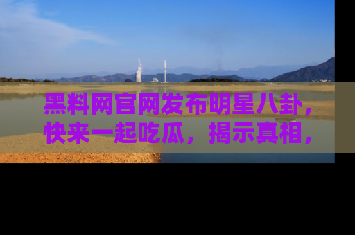 黑料网官网发布明星八卦，快来一起吃瓜，揭示真相，乐趣无穷！