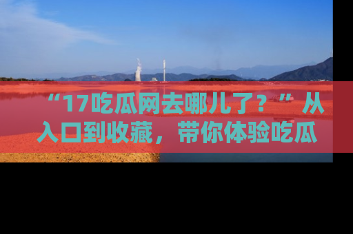 “17吃瓜网去哪儿了?”从入口到收藏,带你体验吃瓜新风潮!
