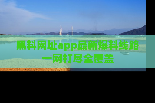 黑料网址app最新爆料线路一网打尽全覆盖