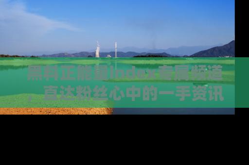 黑料正能量index专属频道，直达粉丝心中的一手资讯！