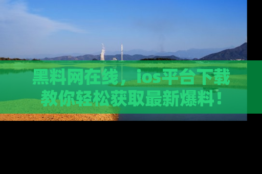 黑料网在线，ios平台下载教你轻松获取最新爆料！