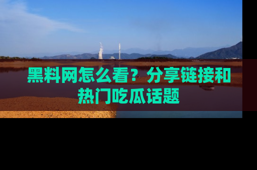黑料网怎么看？分享链接和热门吃瓜话题