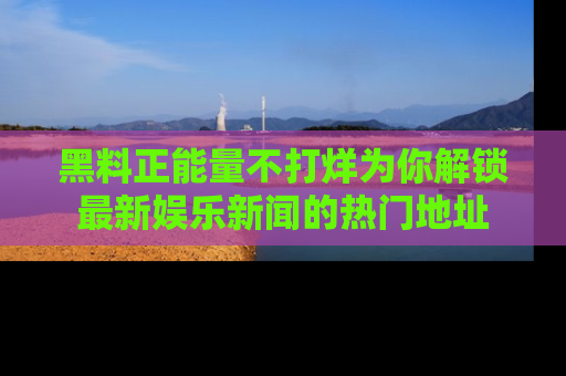 黑料正能量不打烊为你解锁最新娱乐新闻的热门地址