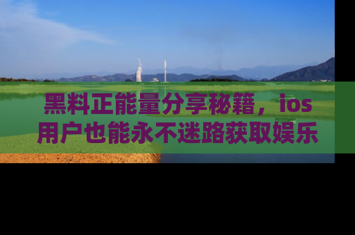 黑料正能量分享秘籍，ios用户也能永不迷路获取娱乐信息