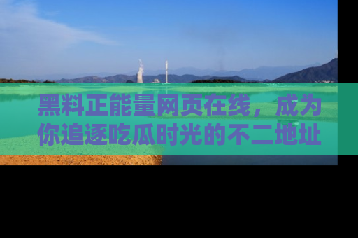 黑料正能量网页在线，成为你追逐吃瓜时光的不二地址选择