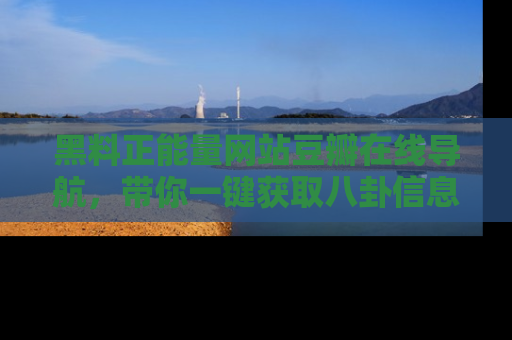 黑料正能量网站豆瓣在线导航，带你一键获取八卦信息