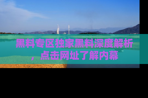 黑料专区独家黑料深度解析，点击网址了解内幕