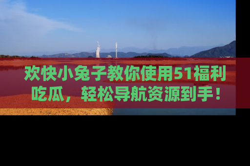 欢快小兔子教你使用51福利吃瓜，轻松导航资源到手！